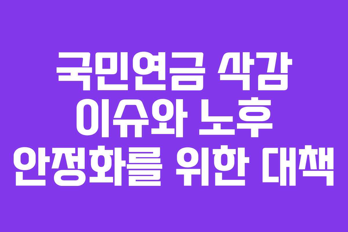 국민연금 삭감 이슈와 노후 안정화를 위한 대책