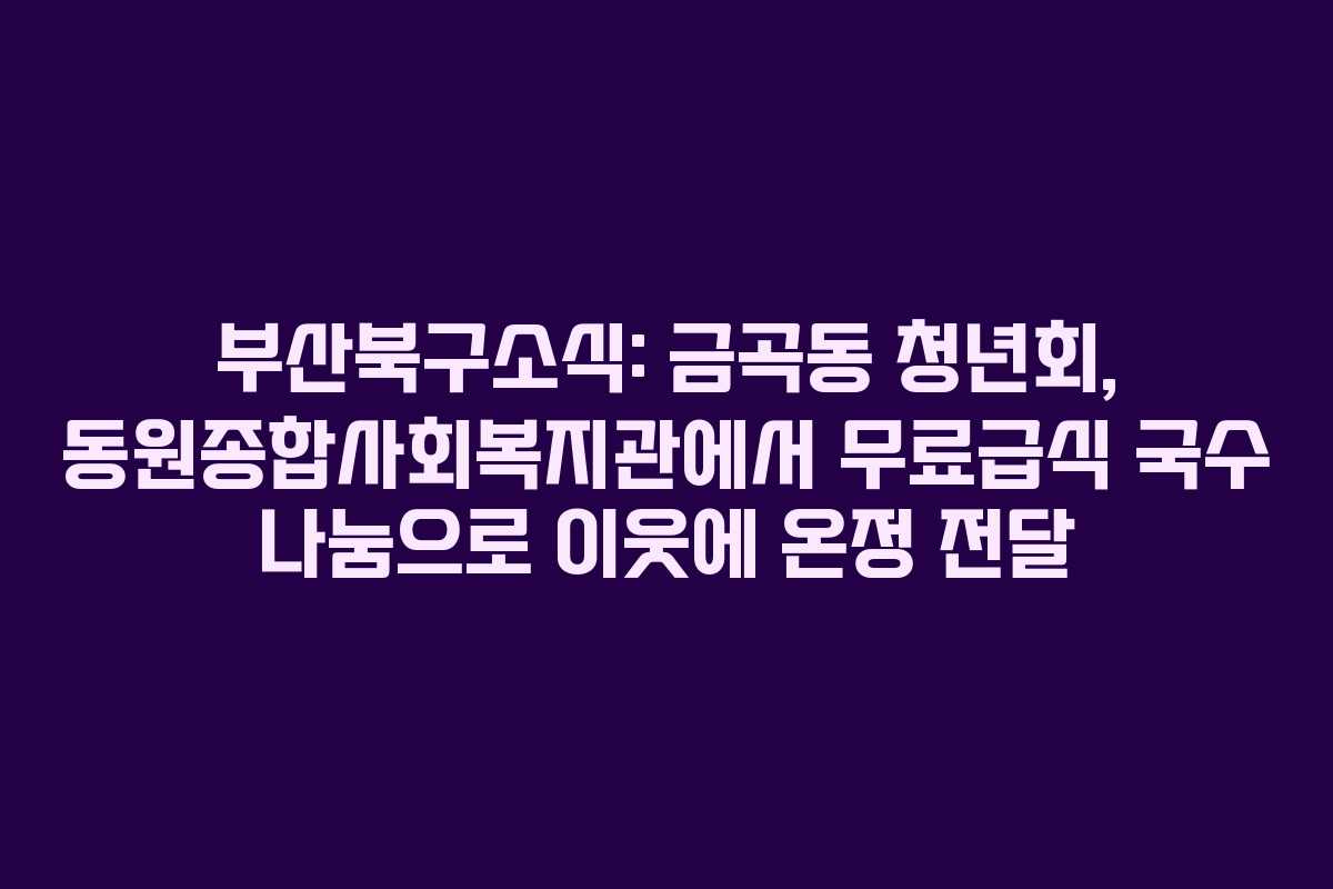 부산북구소식: 금곡동 청년회, 동원종합사회복지관에서 무료급식 국수 나눔으로 이웃에 온정 전달