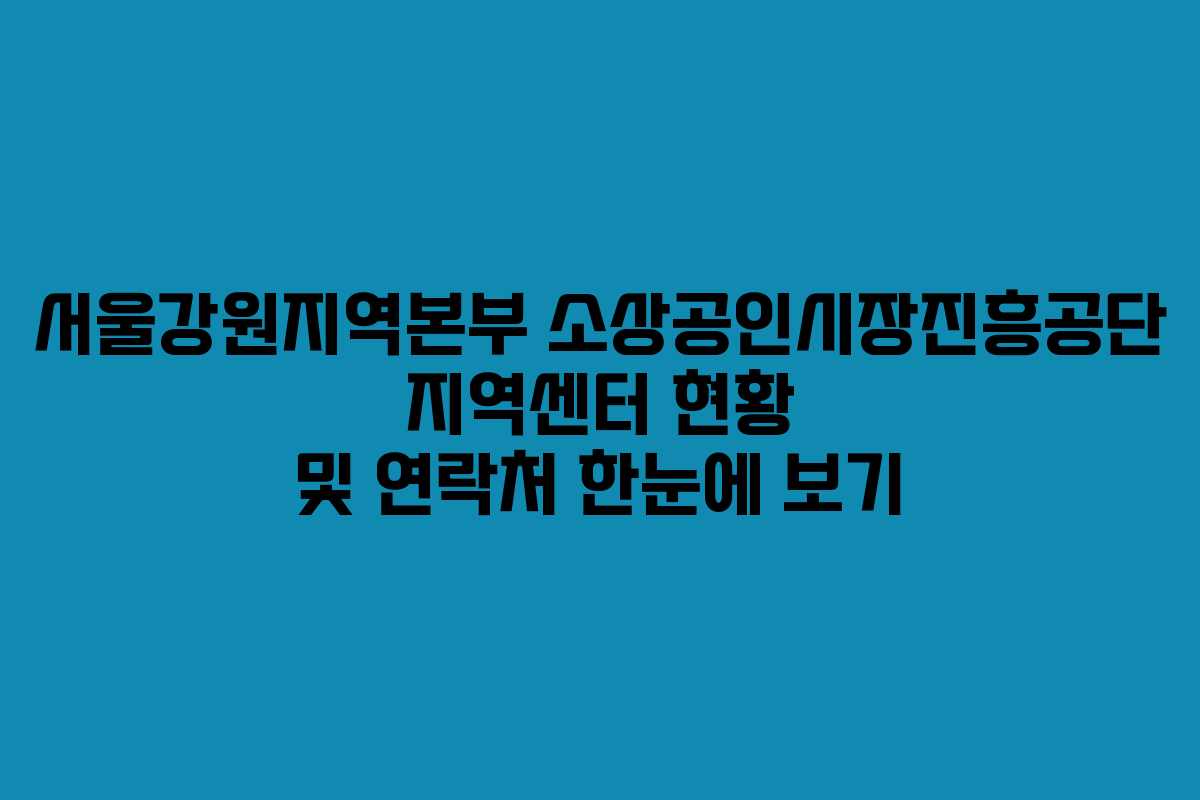 서울강원지역본부 소상공인시장진흥공단 지역센터 현황 및 연락처 한눈에 보기