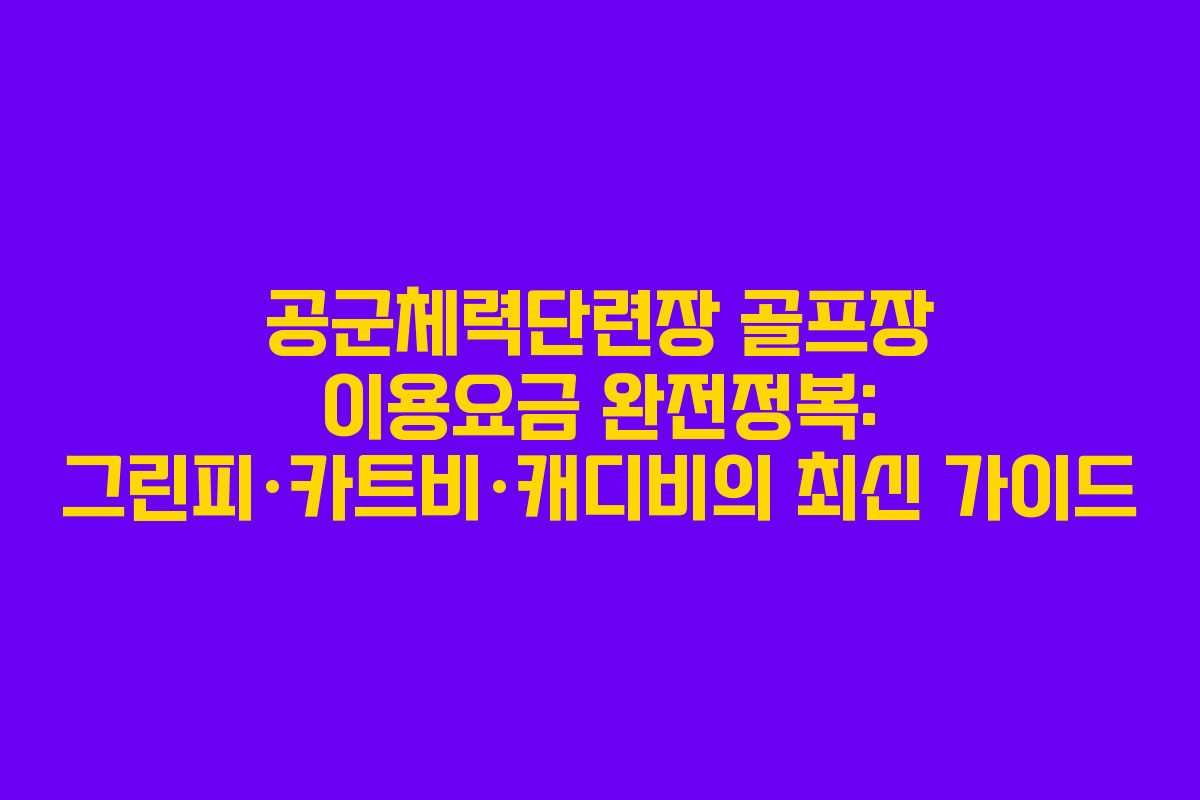 공군체력단련장 골프장 이용요금 완전정복: 그린피·카트비·캐디비의 최신 가이드