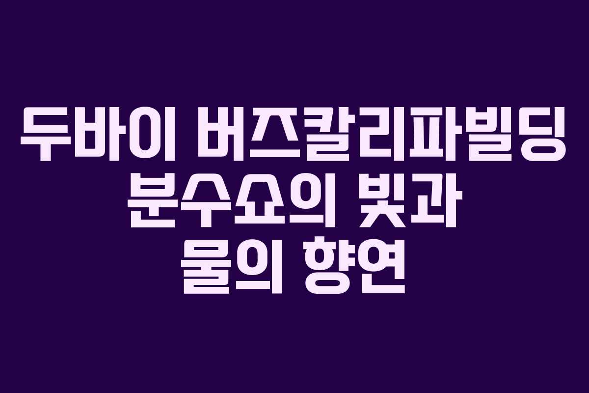 두바이 버즈칼리파빌딩 분수쇼의 빛과 물의 향연