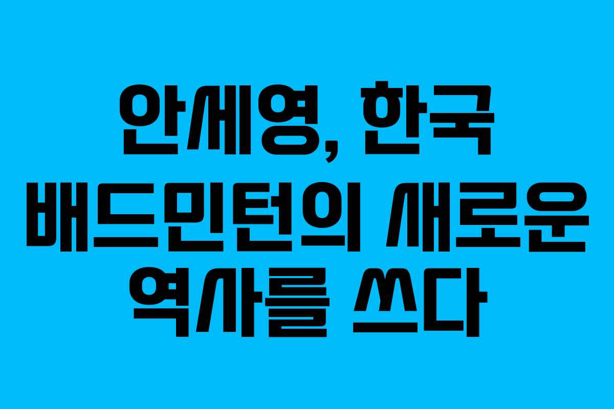 안세영, 한국 배드민턴의 새로운 역사를 쓰다