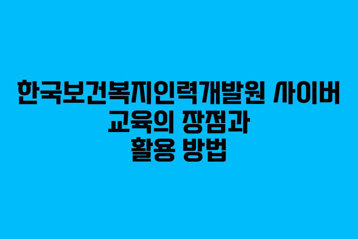 한국보건복지인력개발원 사이버 교육의 장점과 활용 방법