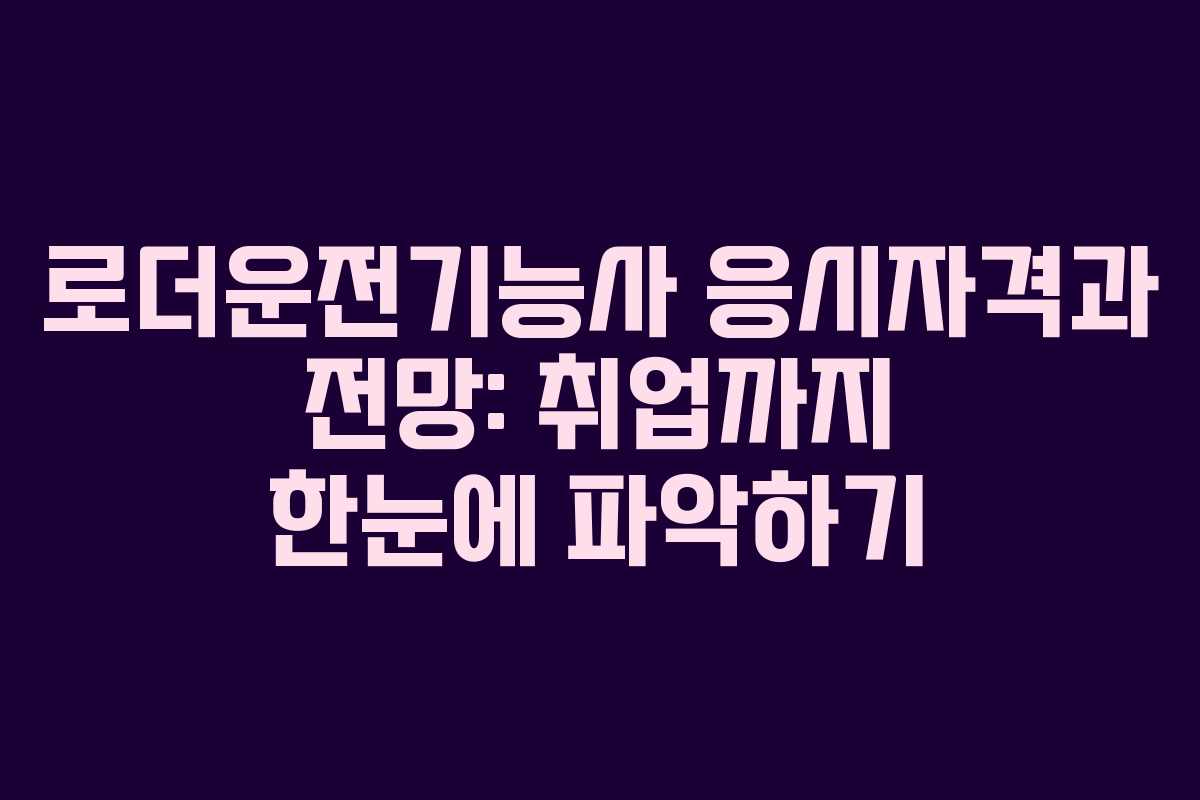 로더운전기능사 응시자격과 전망: 취업까지 한눈에 파악하기