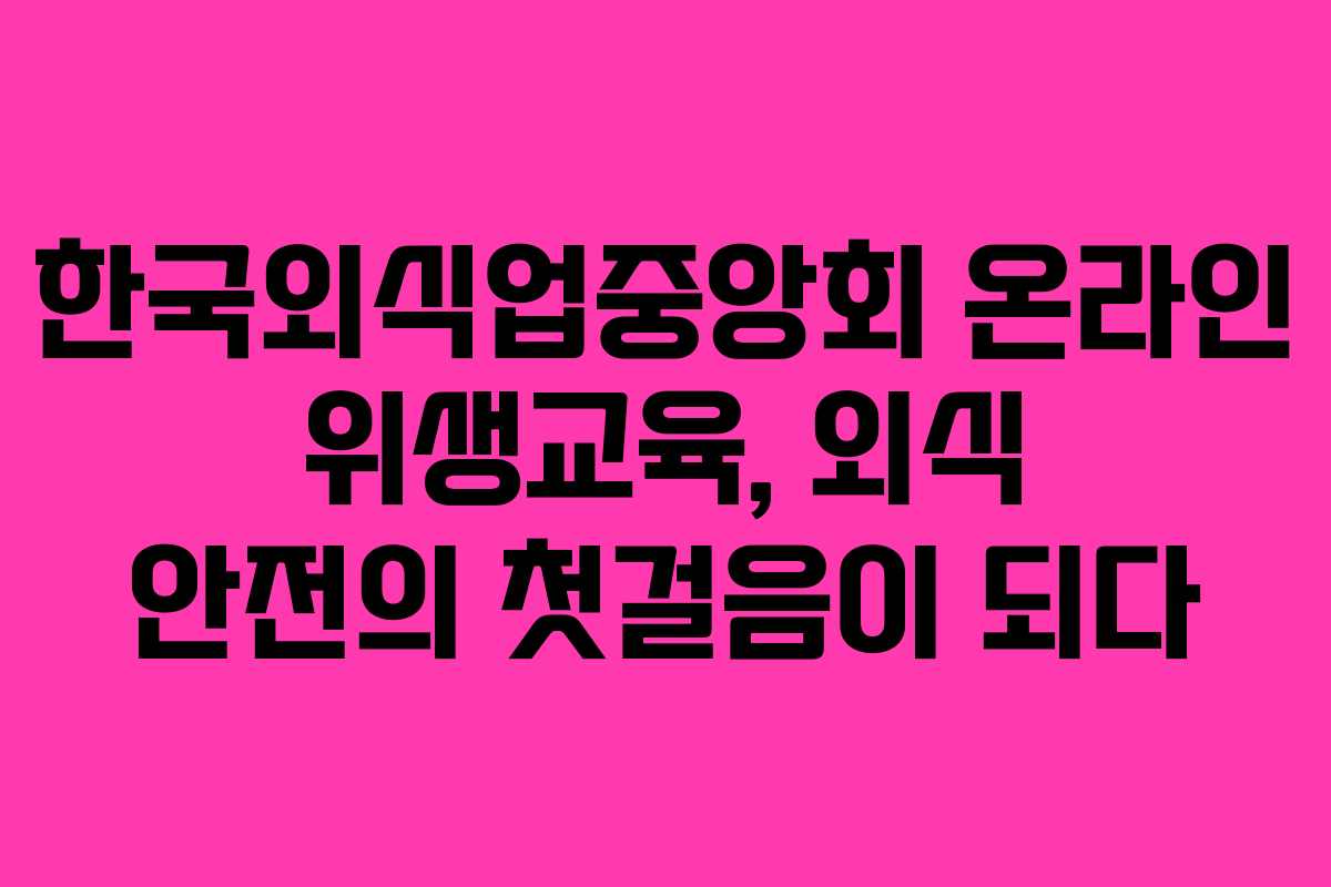 한국외식업중앙회 온라인 위생교육, 외식 안전의 첫걸음이 되다