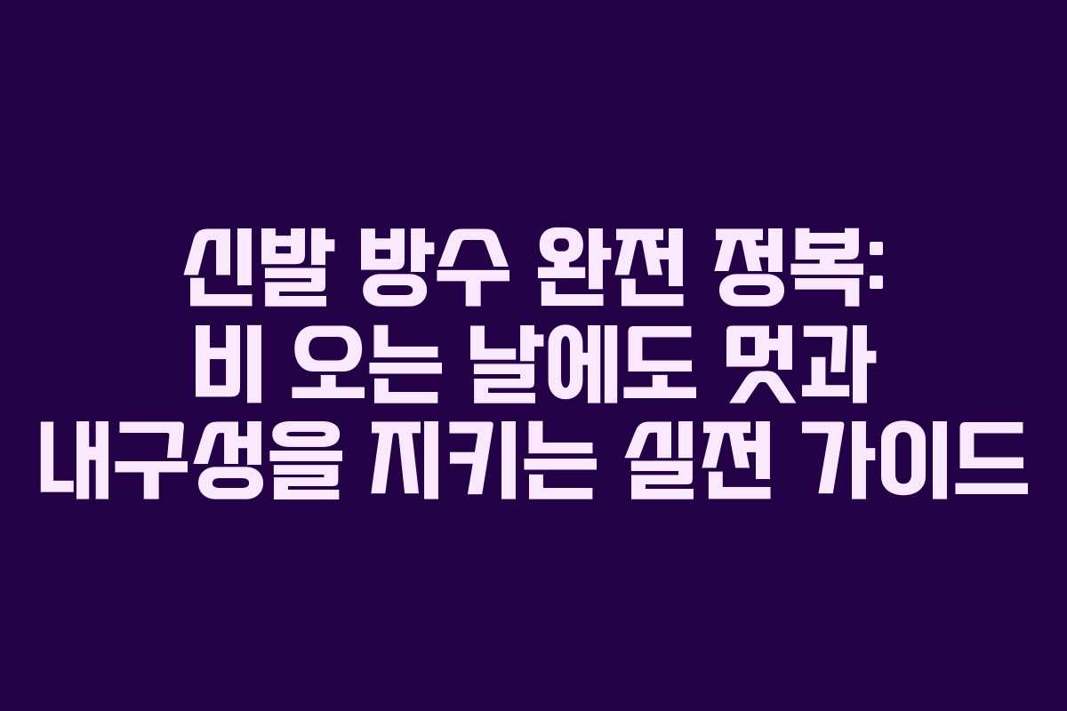 신발 방수 완전 정복: 비 오는 날에도 멋과 내구성을 지키는 실전 가이드
