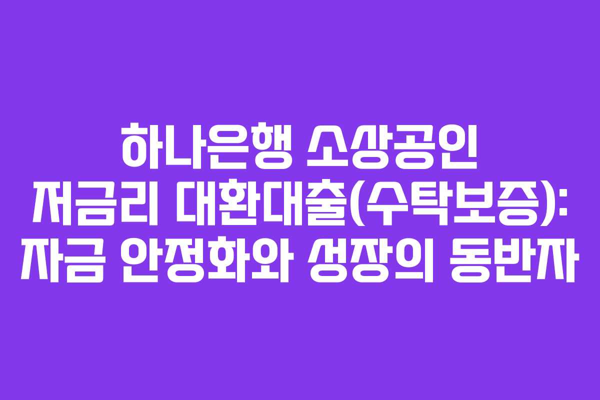 하나은행 소상공인 저금리 대환대출(수탁보증): 자금 안정화와 성장의 동반자