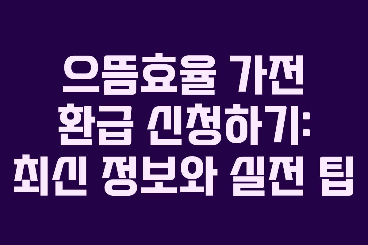으뜸효율 가전 환급 신청하기: 최신 정보와 실전 팁