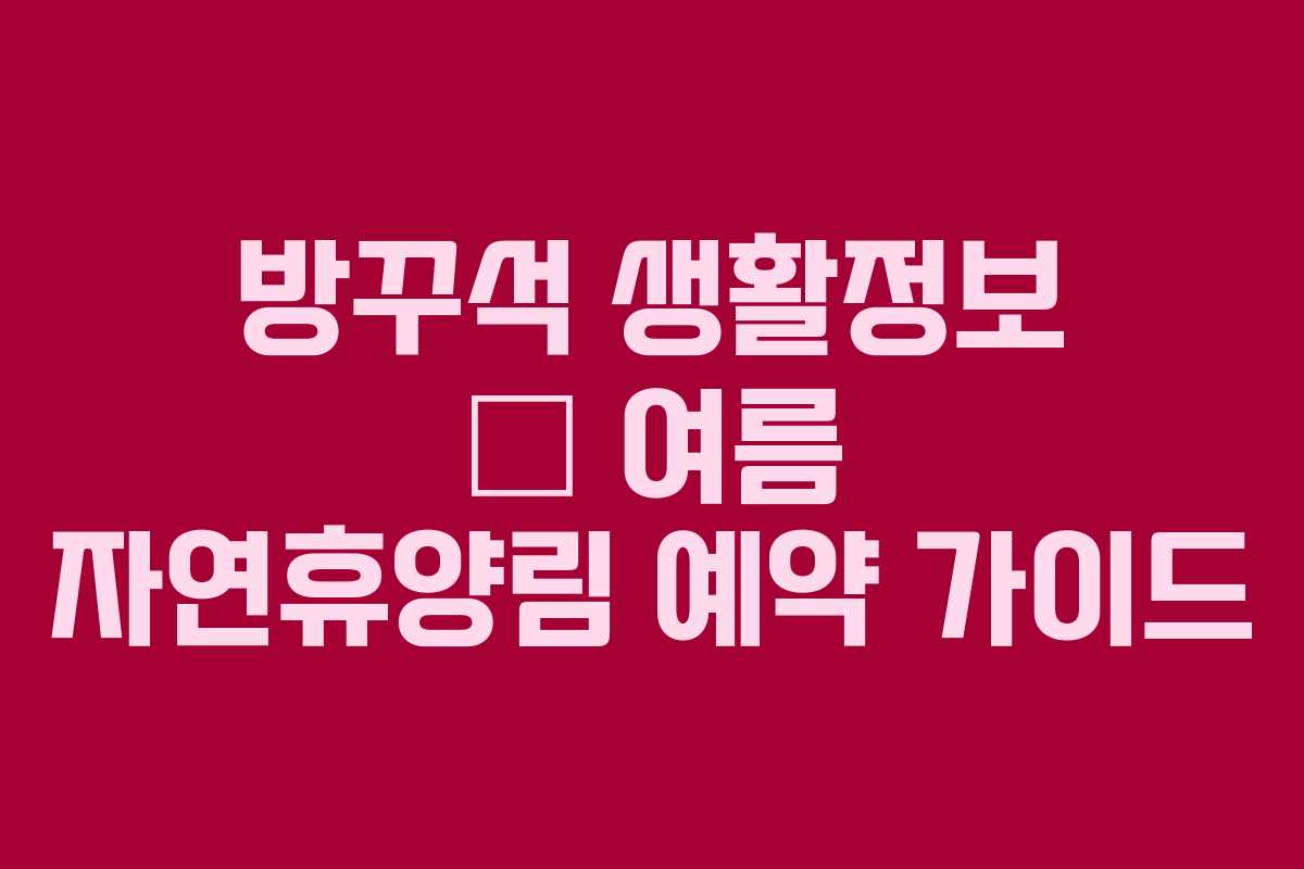 방꾸석 생활정보 — 여름 자연휴양림 예약 가이드