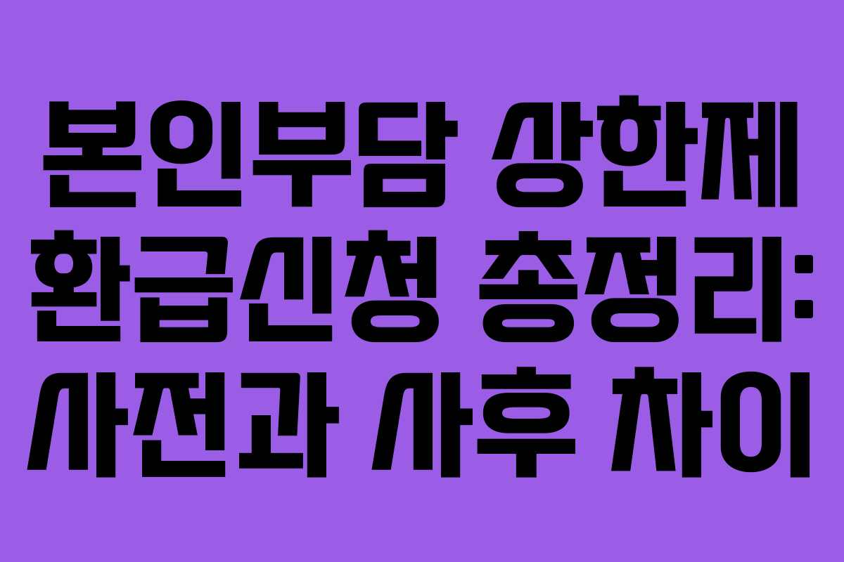 본인부담 상한제 환급신청 총정리: 사전과 사후 차이