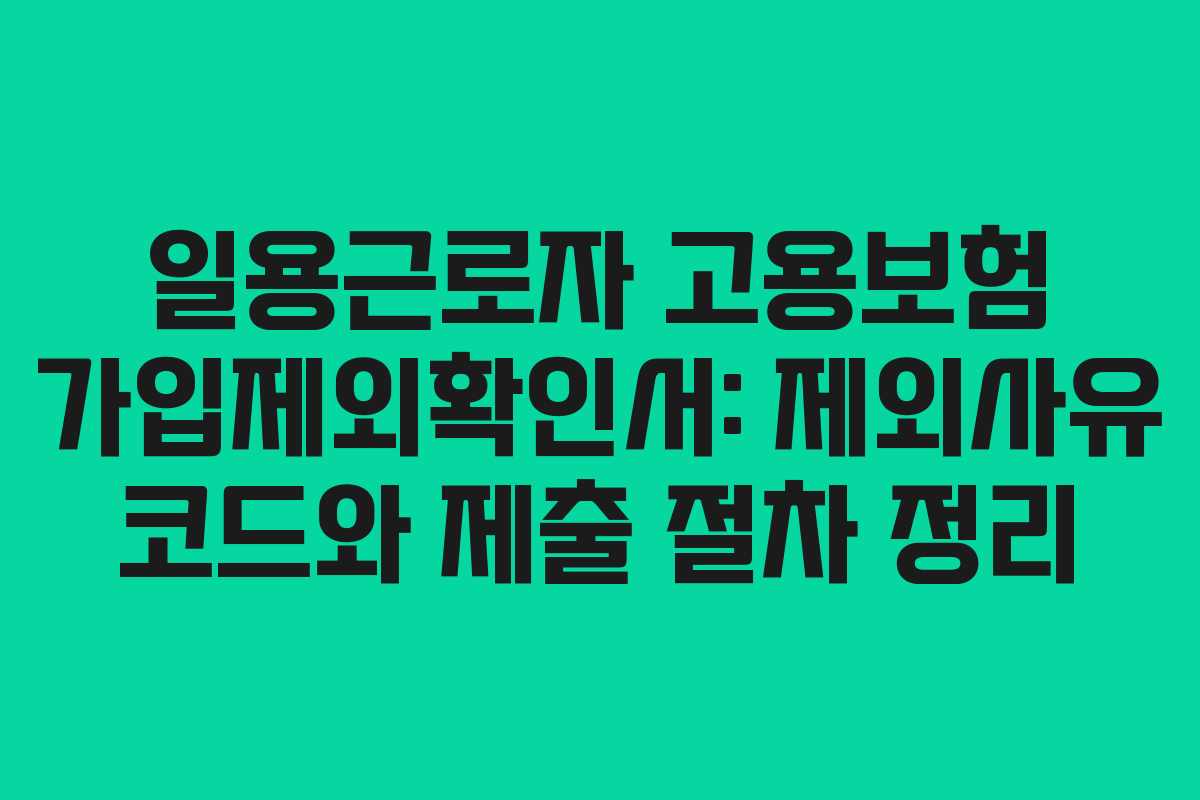 일용근로자 고용보험 가입제외확인서: 제외사유 코드와 제출 절차 정리