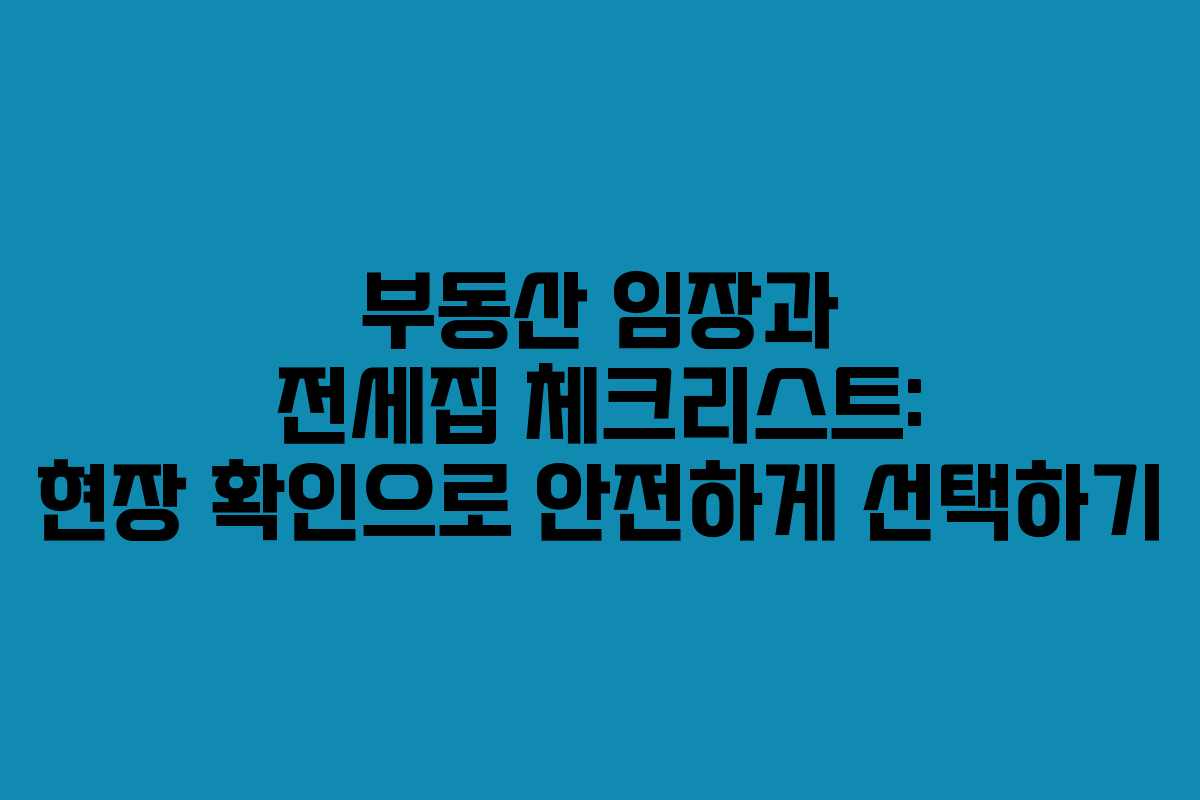 부동산 임장과 전세집 체크리스트: 현장 확인으로 안전하게 선택하기