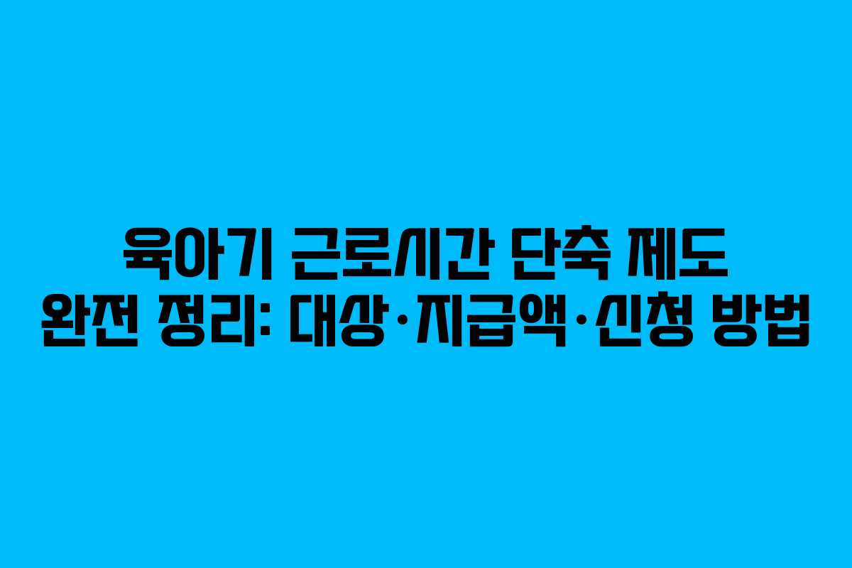 육아기 근로시간 단축 제도 완전 정리: 대상·지급액·신청 방법