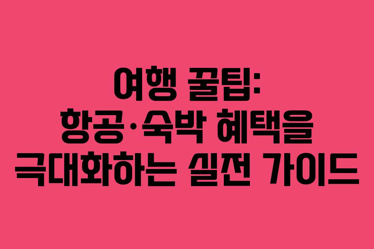 여행 꿀팁: 항공·숙박 혜택을 극대화하는 실전 가이드