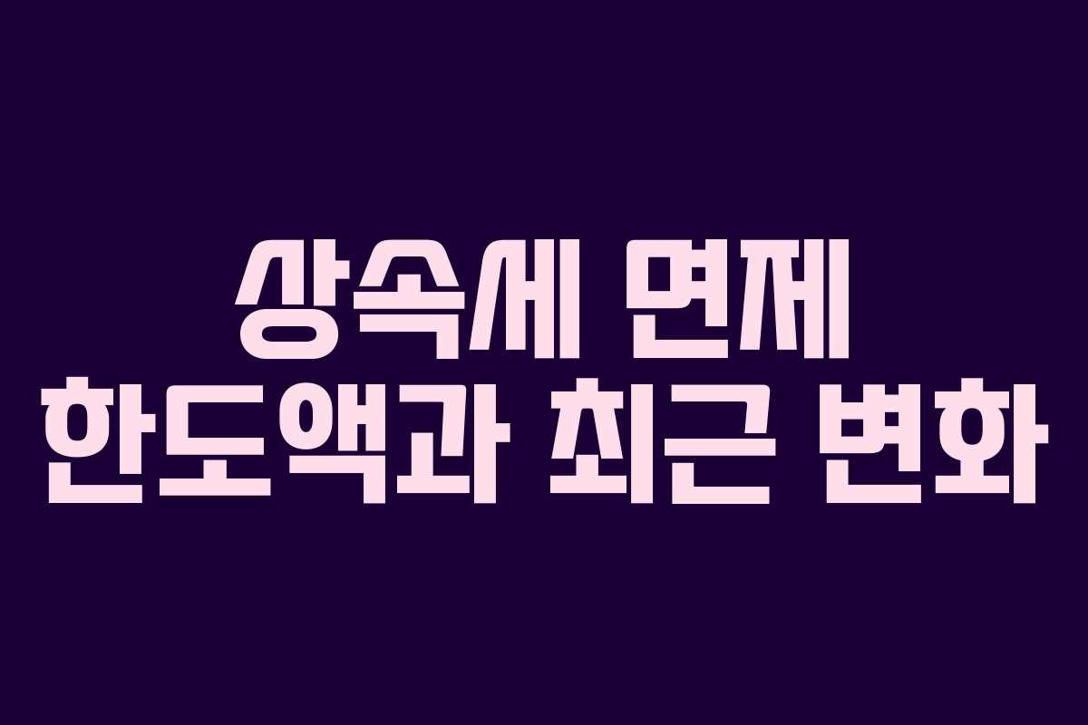 상속세 면제 한도액과 최근 변화