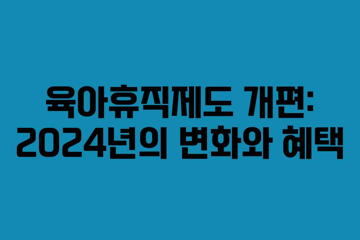 육아휴직제도 개편: 2024년의 변화와 혜택