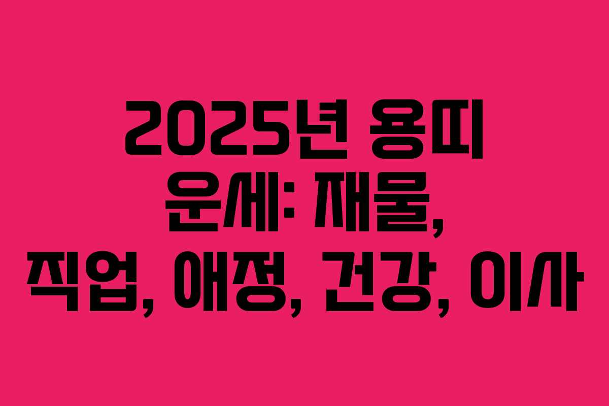 2025년 용띠 운세: 재물, 직업, 애정, 건강, 이사 2025년 용띠 운세: 재물, 직업, 애정, 건강, 이사