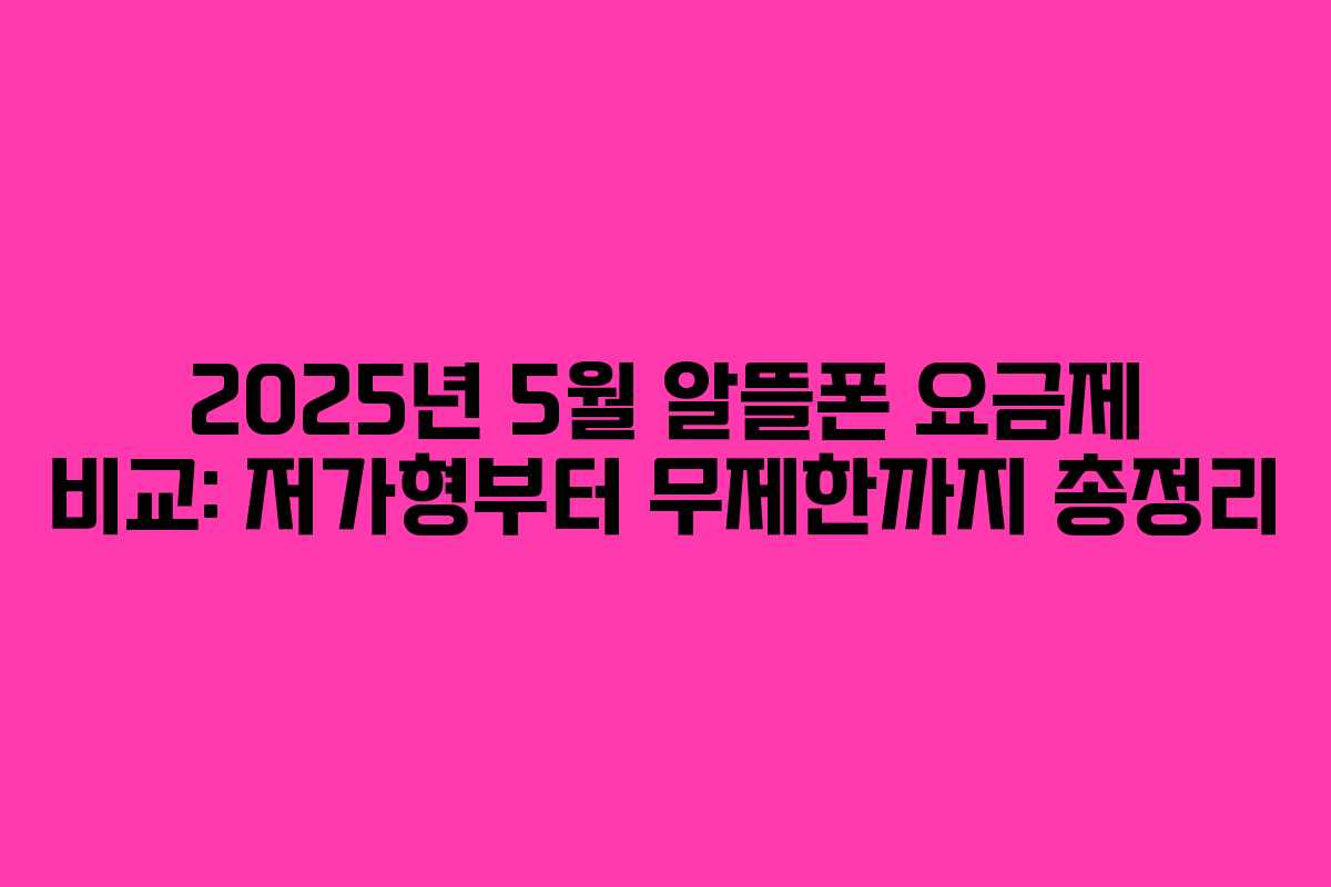 2025년 5월 알뜰폰 요금제 비교: 저가형부터 무제한까지 총정리