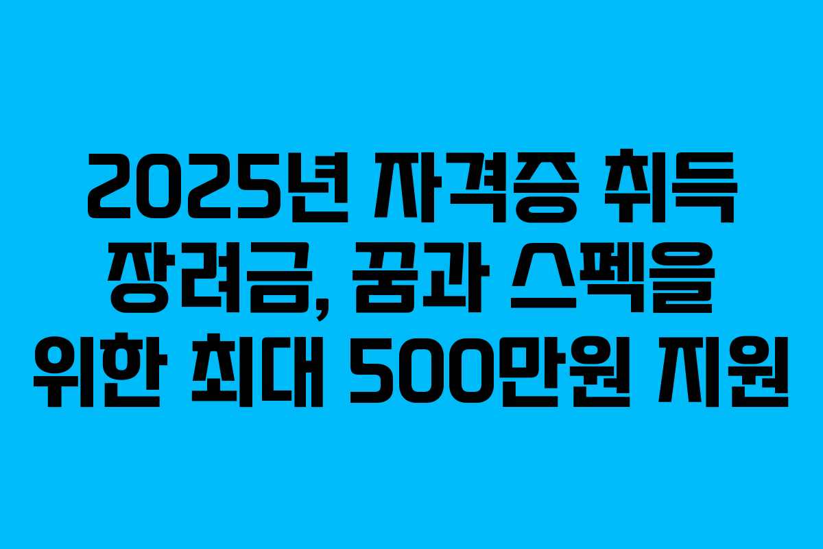 2025년 자격증 취득 장려금, 꿈과 스펙을 위한 최대 500만원 지원