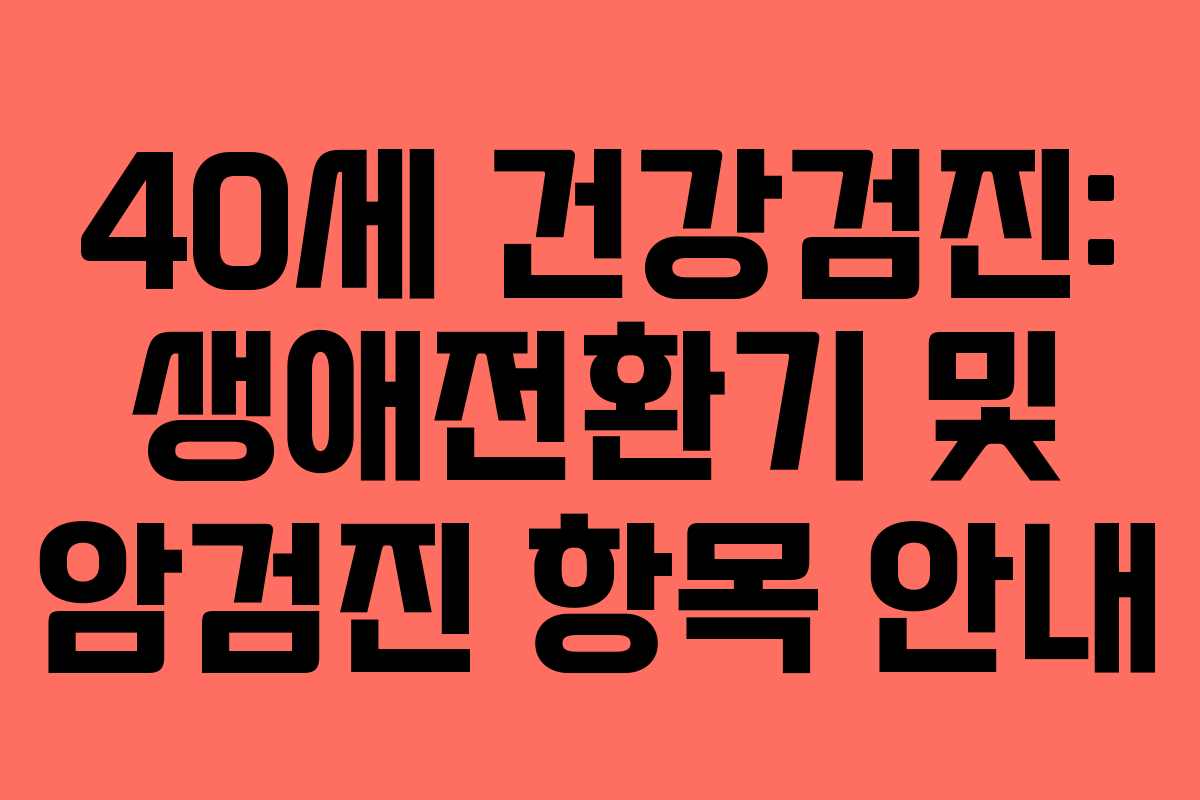 40세 건강검진: 생애전환기 및 암검진 항목 안내 40세 건강검진: 생애전환기 및 암검진 항목 안내