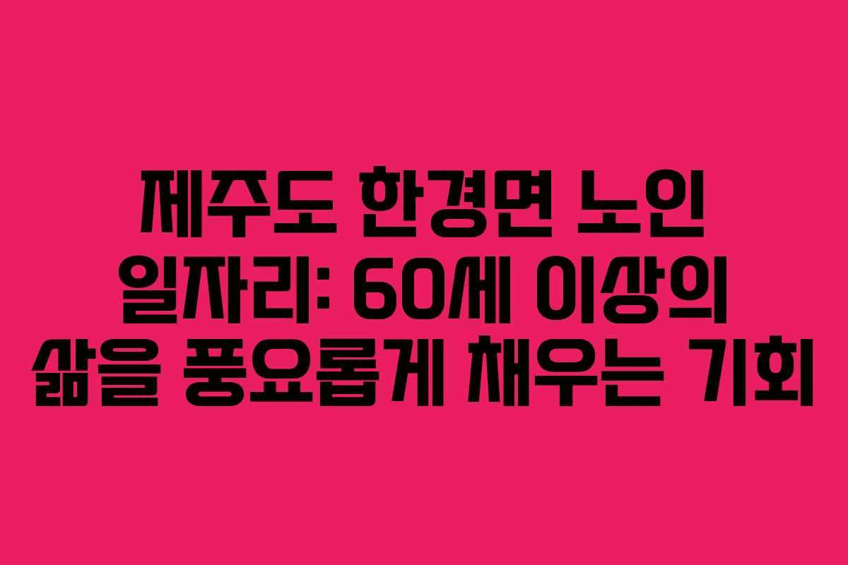 제주도 한경면 노인 일자리: 60세 이상의 삶을 풍요롭게 채우는 기회