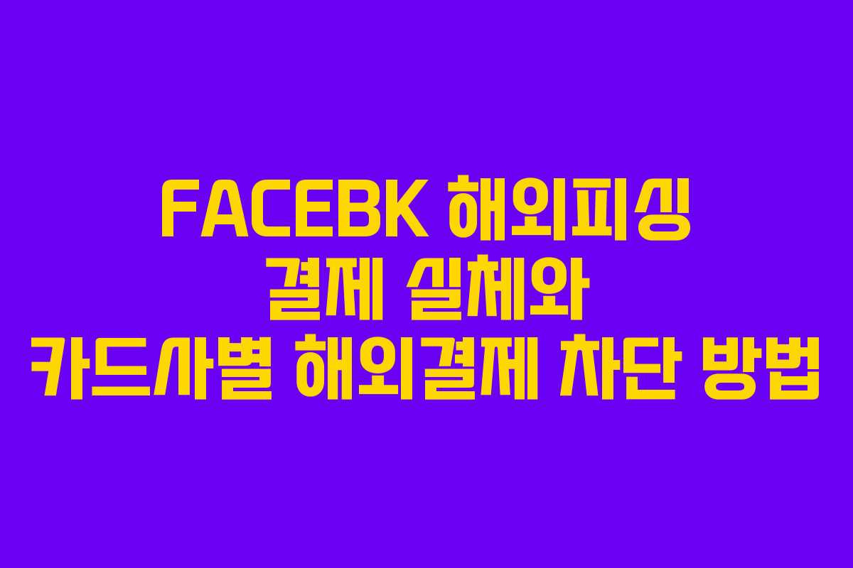 FACEBK 해외피싱 결제 실체와 카드사별 해외결제 차단 방법