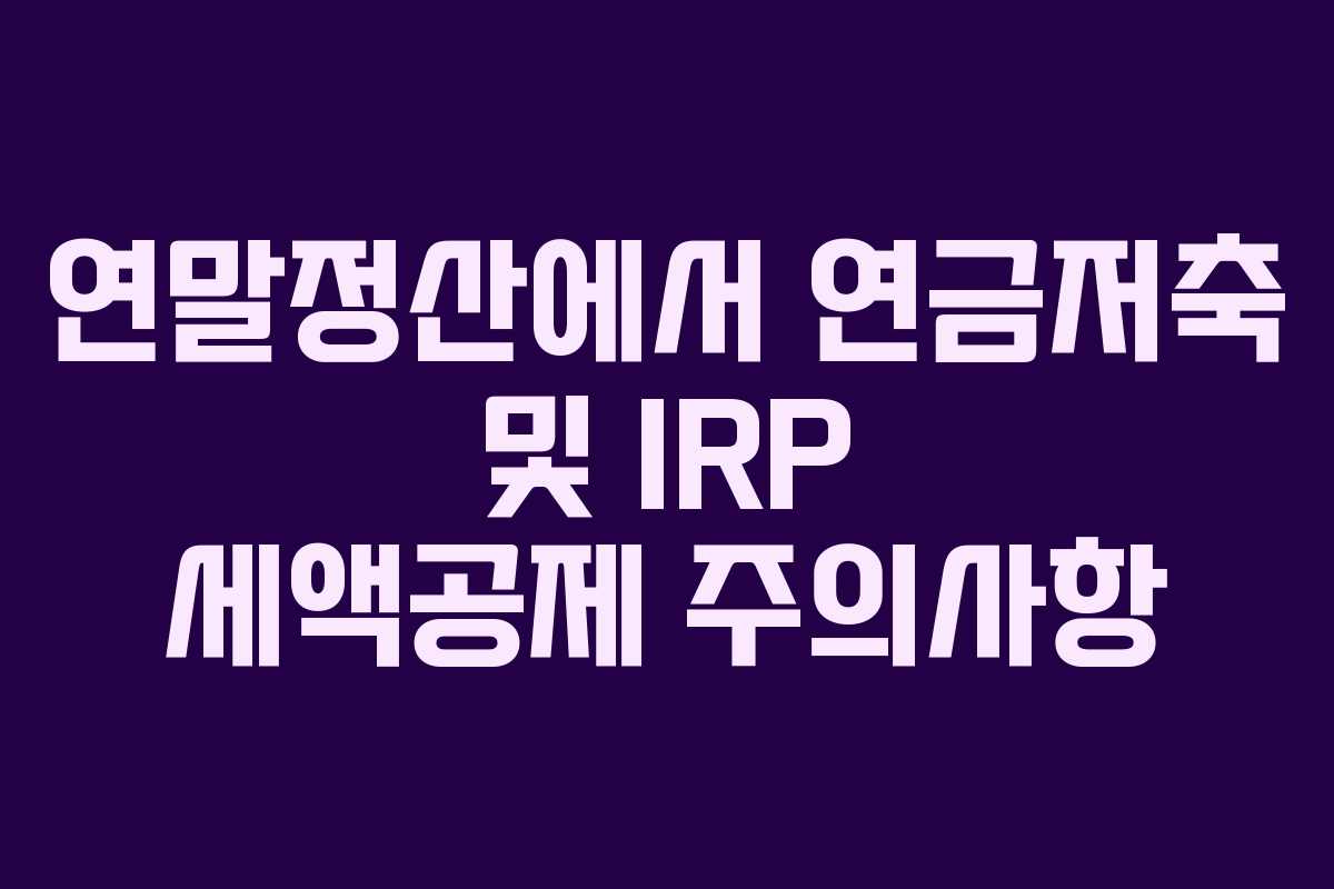 연말정산에서 연금저축 및 IRP 세액공제 주의사항