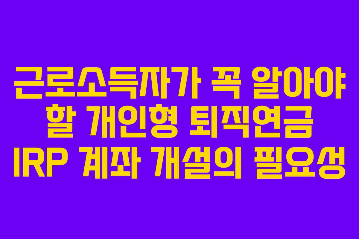 근로소득자가 꼭 알아야 할 개인형 퇴직연금 IRP 계좌 개설의 필요성