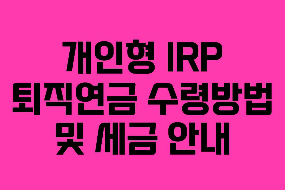 개인형 IRP 퇴직연금 수령방법 및 세금 안내