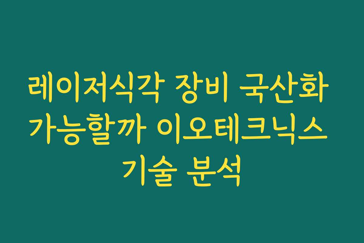 레이저식각 장비 국산화 가능할까 이오테크닉스 기술 분석