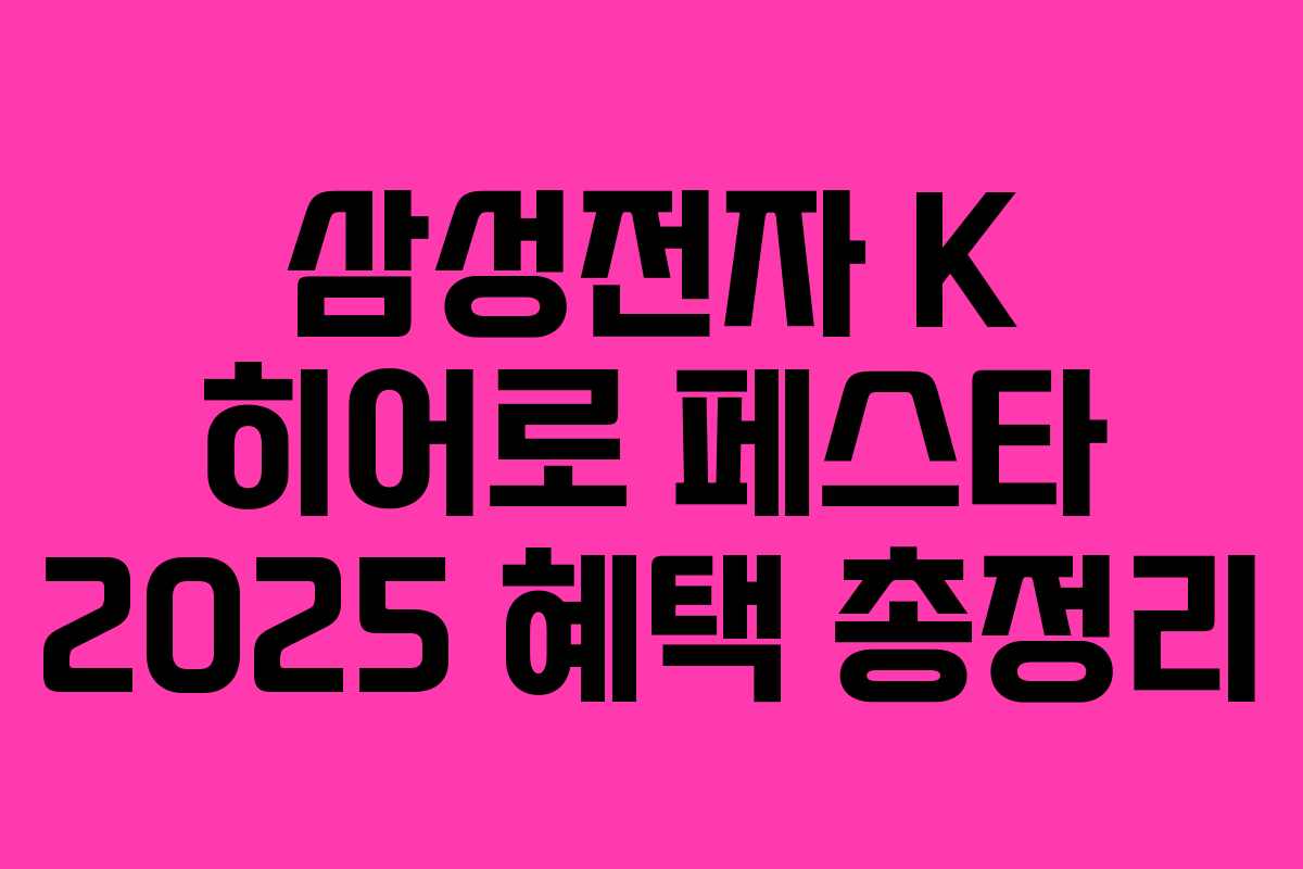 삼성전자 K 히어로 페스타 2025 혜택 총정리 삼성전자 K 히어로 페스타 2025 혜택 총정리