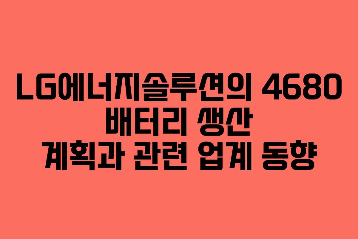 LG에너지솔루션의 4680 배터리 생산 계획과 관련 업계 동향