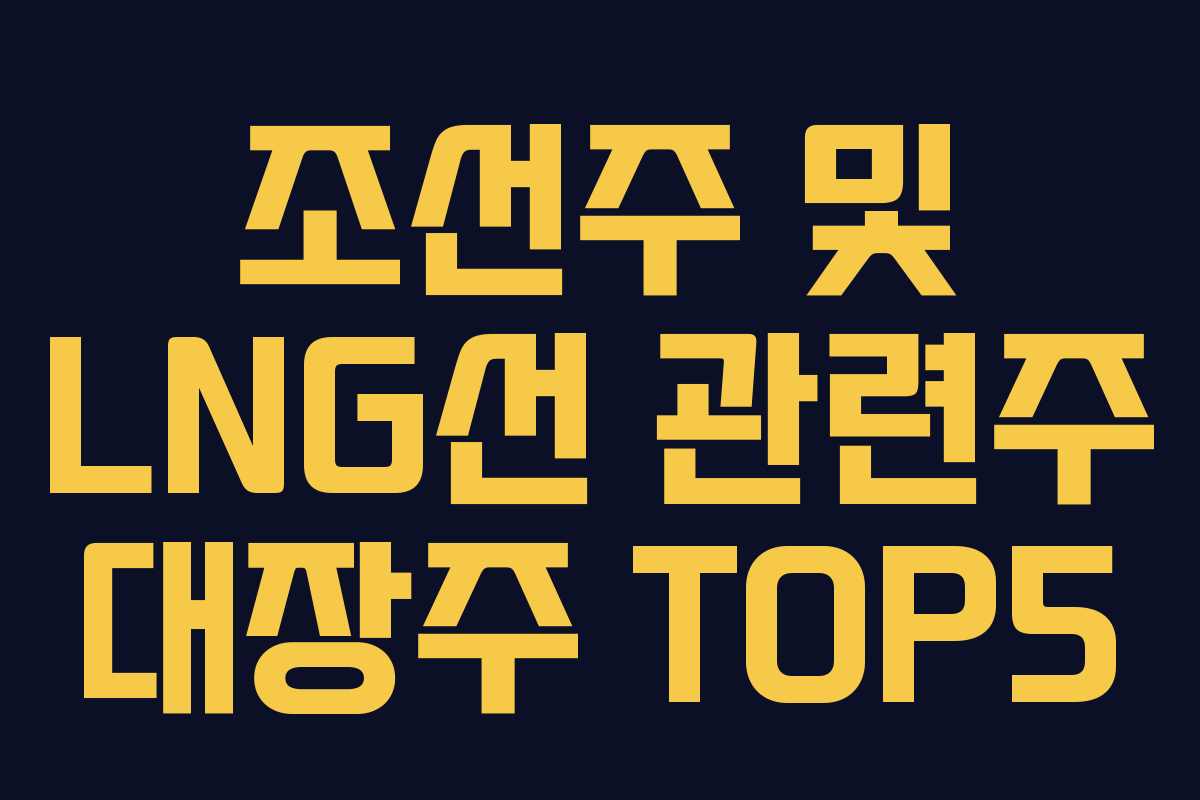 조선주 및 LNG선 관련주 대장주 TOP5