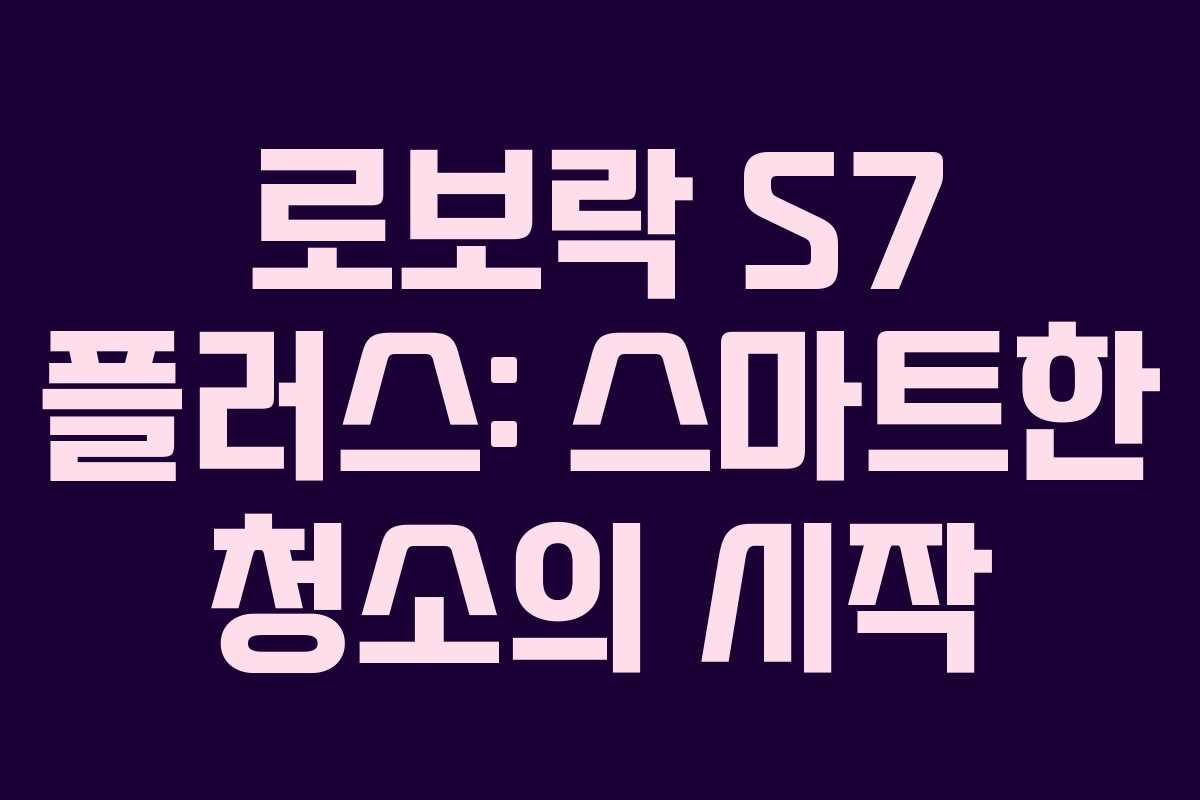 로보락 S7 플러스: 스마트한 청소의 시작 로보락 S7 플러스: 스마트한 청소의 시작