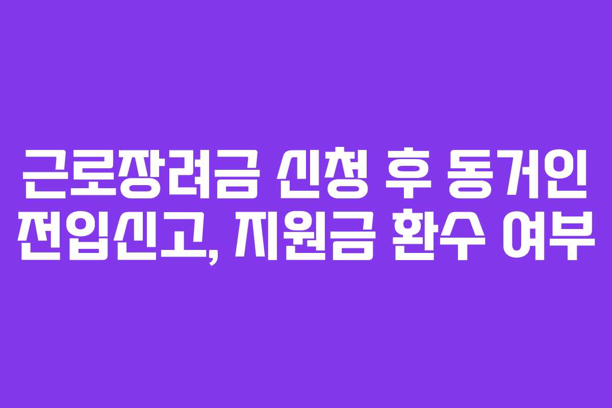 근로장려금 신청 후 동거인 전입신고, 지원금 환수 여부