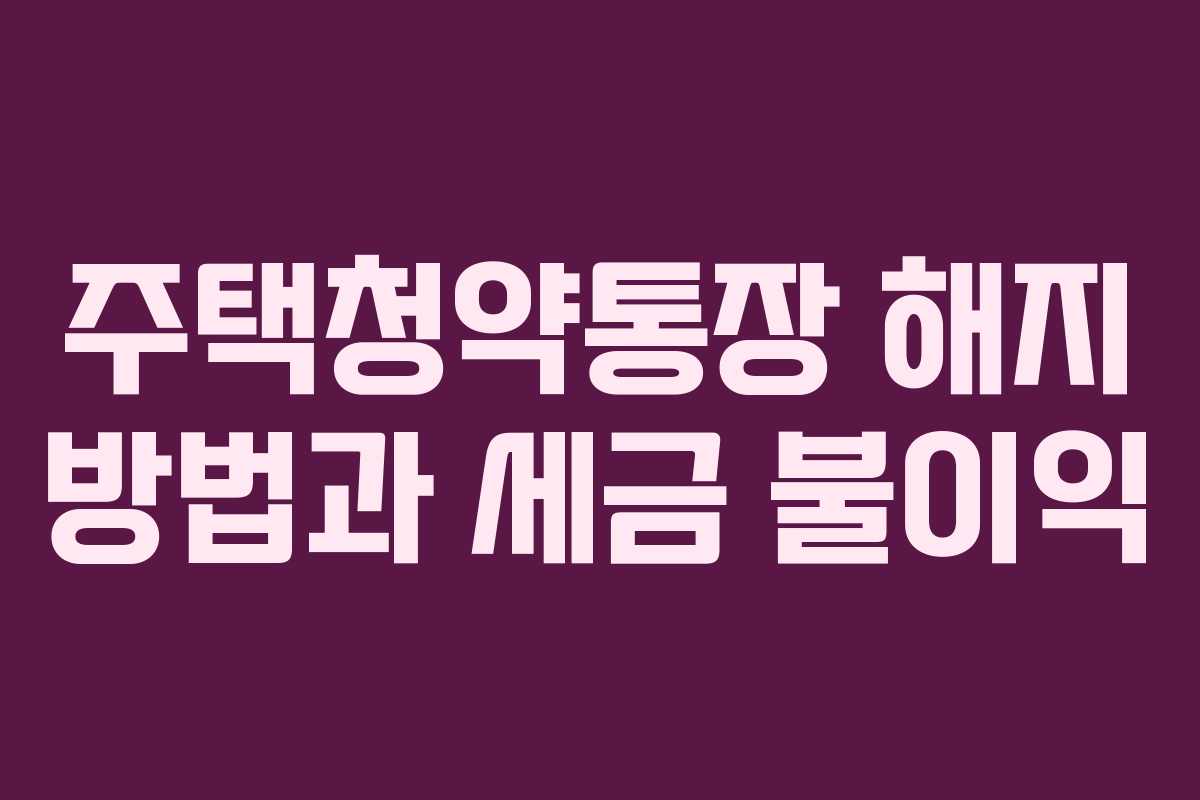 주택청약통장 해지 방법과 세금 불이익