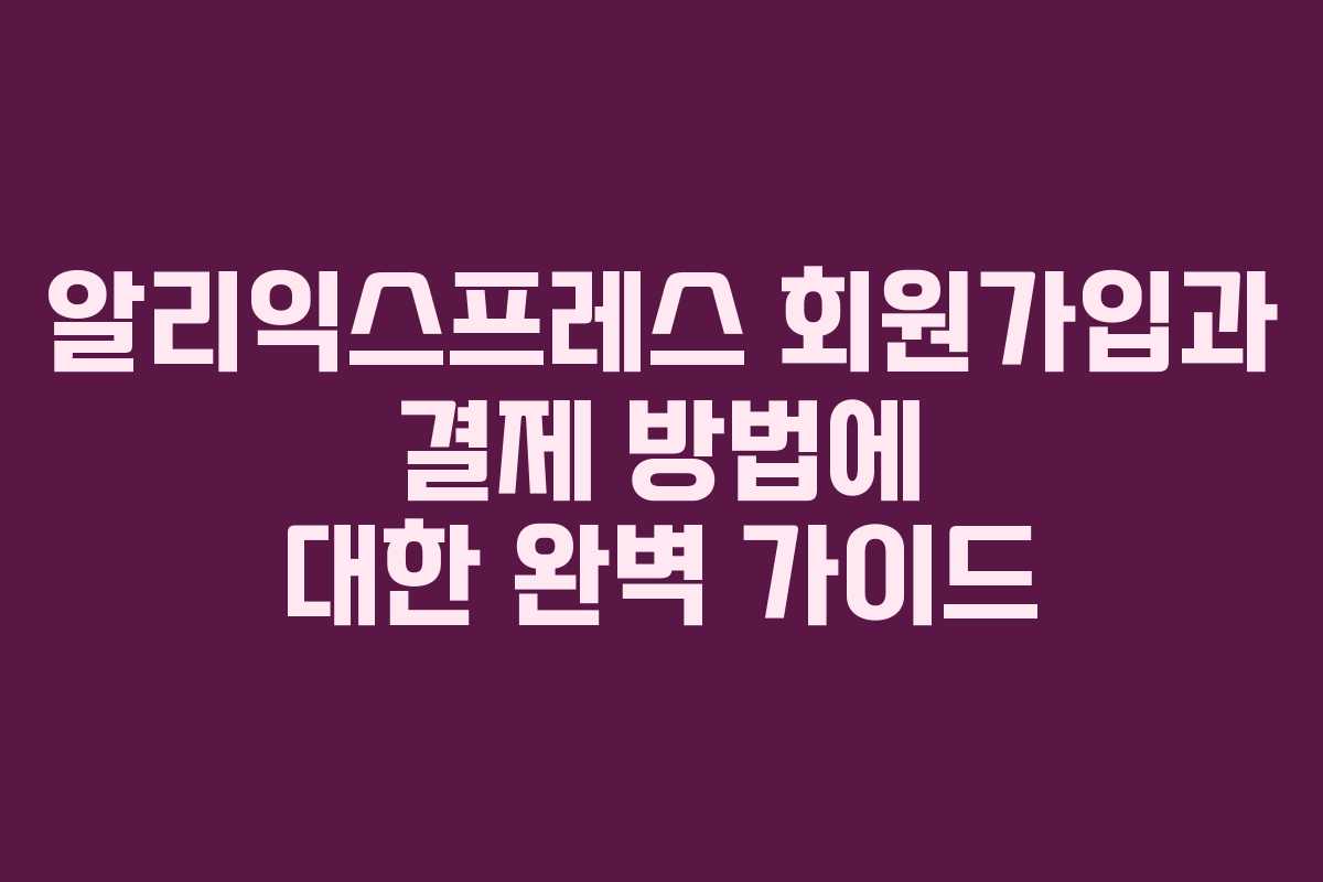 알리익스프레스 회원가입과 결제 방법에 대한 완벽 가이드