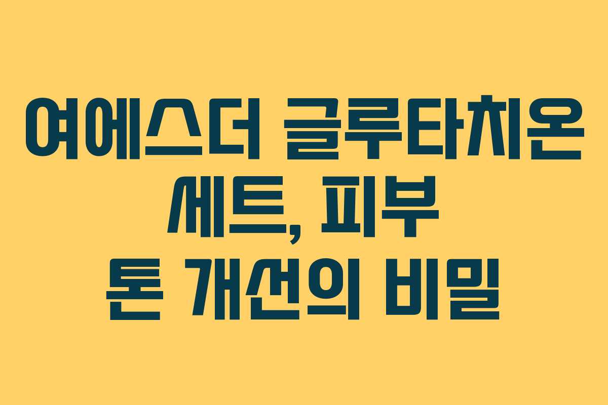 여에스더 글루타치온 세트, 피부 톤 개선의 비밀