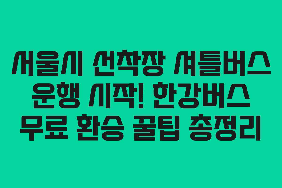 서울시 선착장 셔틀버스 운행 시작! 한강버스 무료 환승 꿀팁 총정리