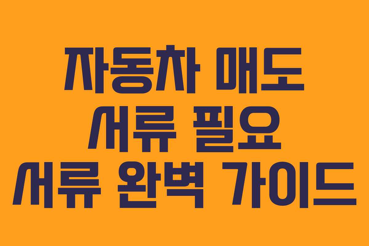 자동차 매도 서류 필요 서류 완벽 가이드 자동차 매도 서류 필요 서류 완벽 가이드