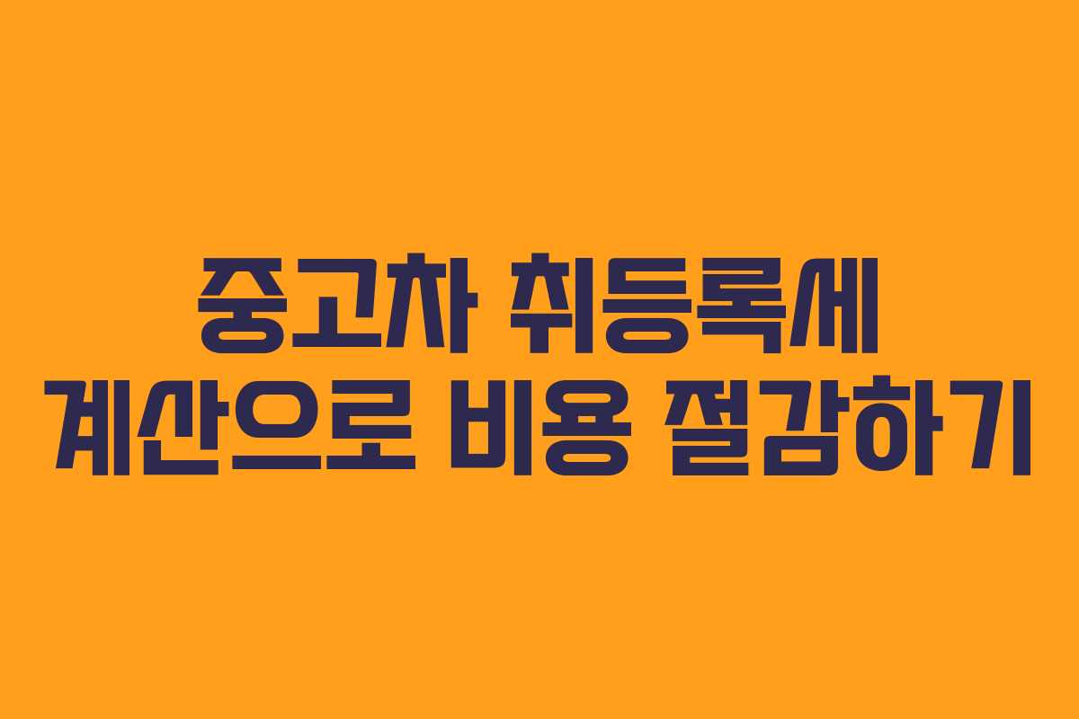 중고차 취등록세 계산으로 비용 절감하기