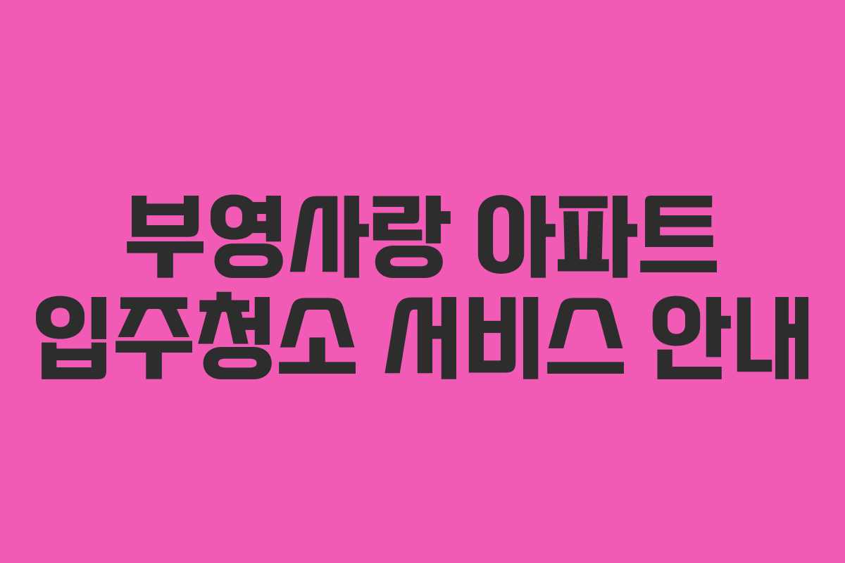 부영사랑 아파트 입주청소 서비스 안내 부영사랑 아파트 입주청소 서비스 안내