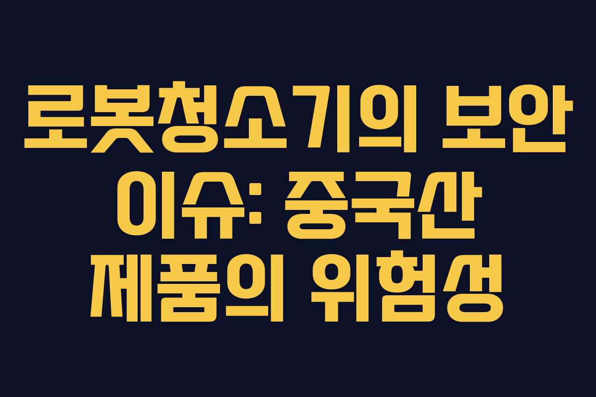 로봇청소기의 보안 이슈: 중국산 제품의 위험성