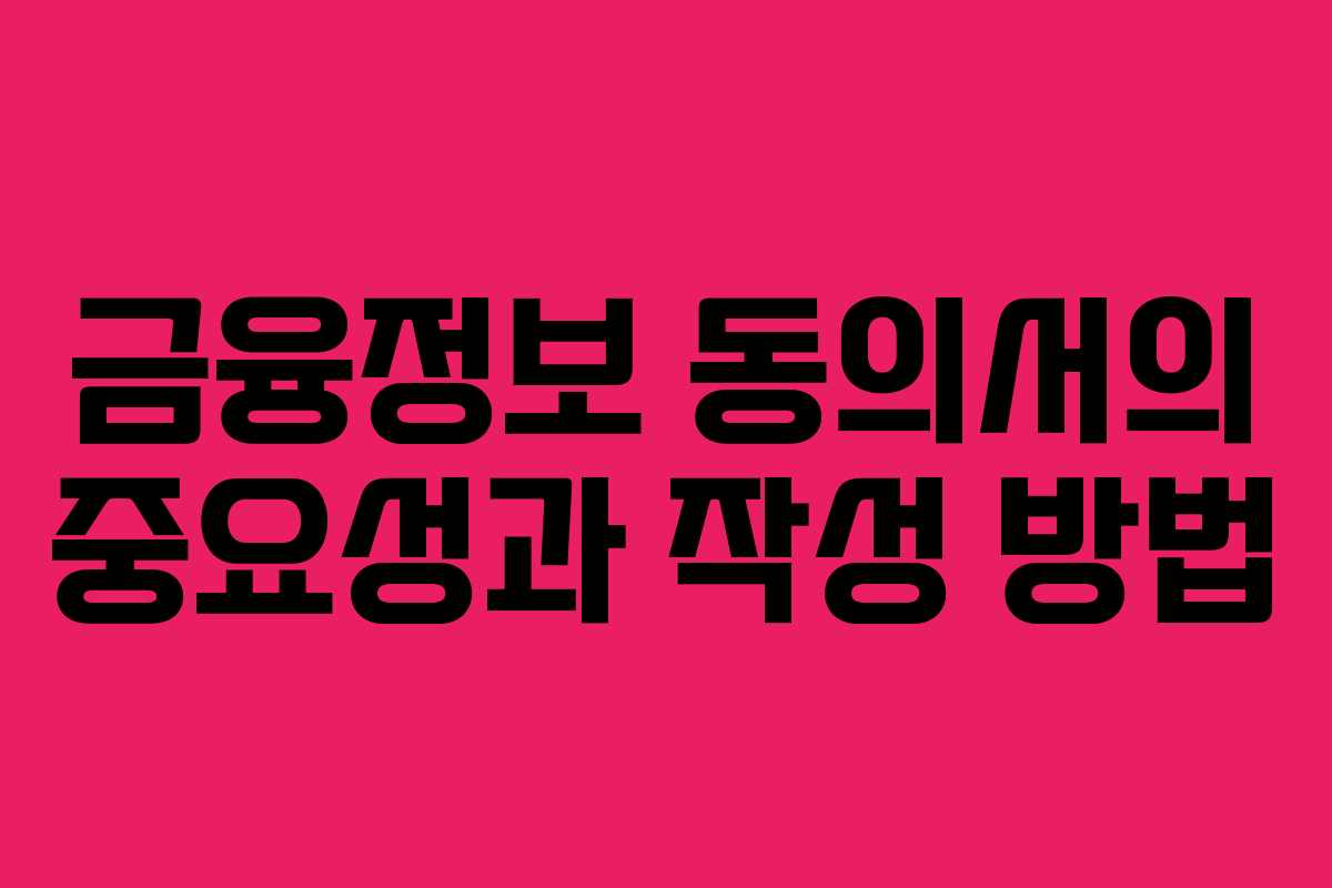 금융정보 동의서의 중요성과 작성 방법 금융정보 동의서의 중요성과 작성 방법