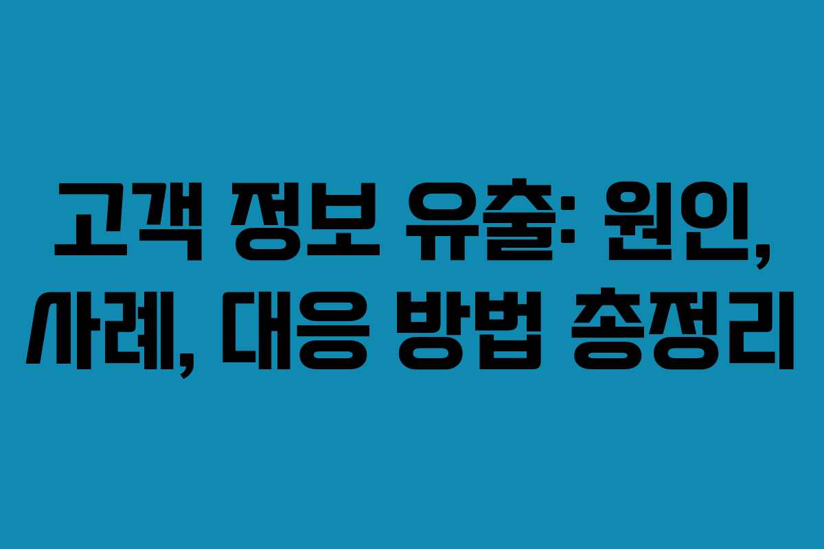 고객 정보 유출: 원인, 사례, 대응 방법 총정리