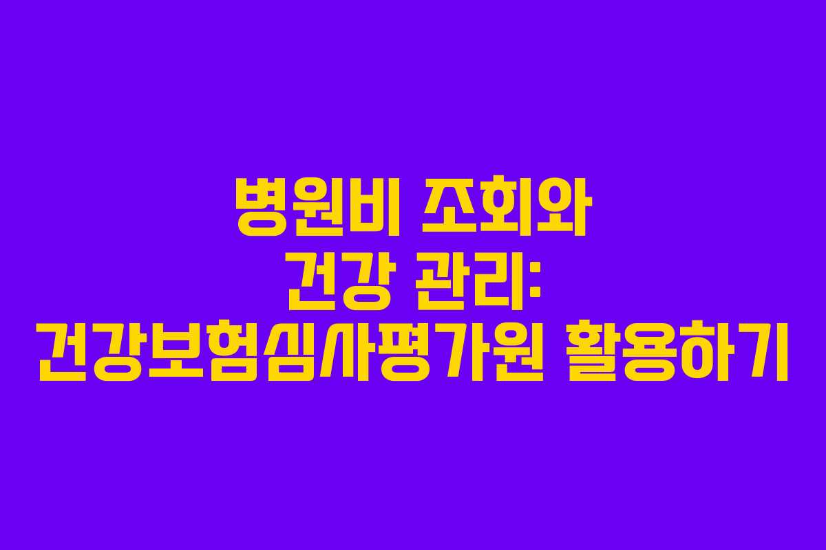 병원비 조회와 건강 관리: 건강보험심사평가원 활용하기