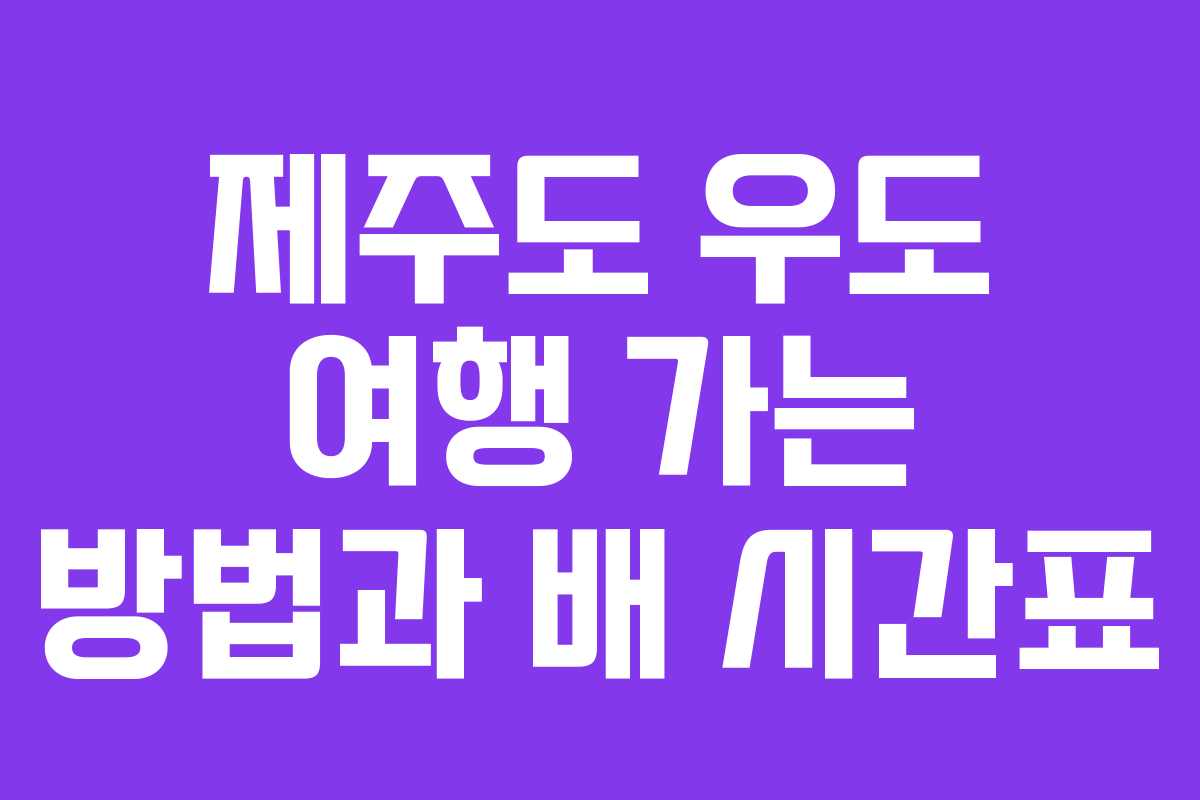 제주도 우도 여행 가는 방법과 배 시간표 제주도 우도 여행 가는 방법과 배 시간표