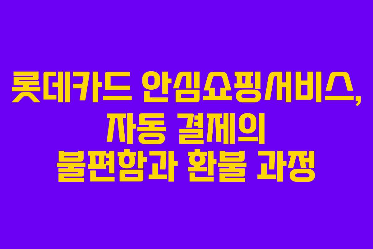 롯데카드 안심쇼핑서비스, 자동 결제의 불편함과 환불 과정