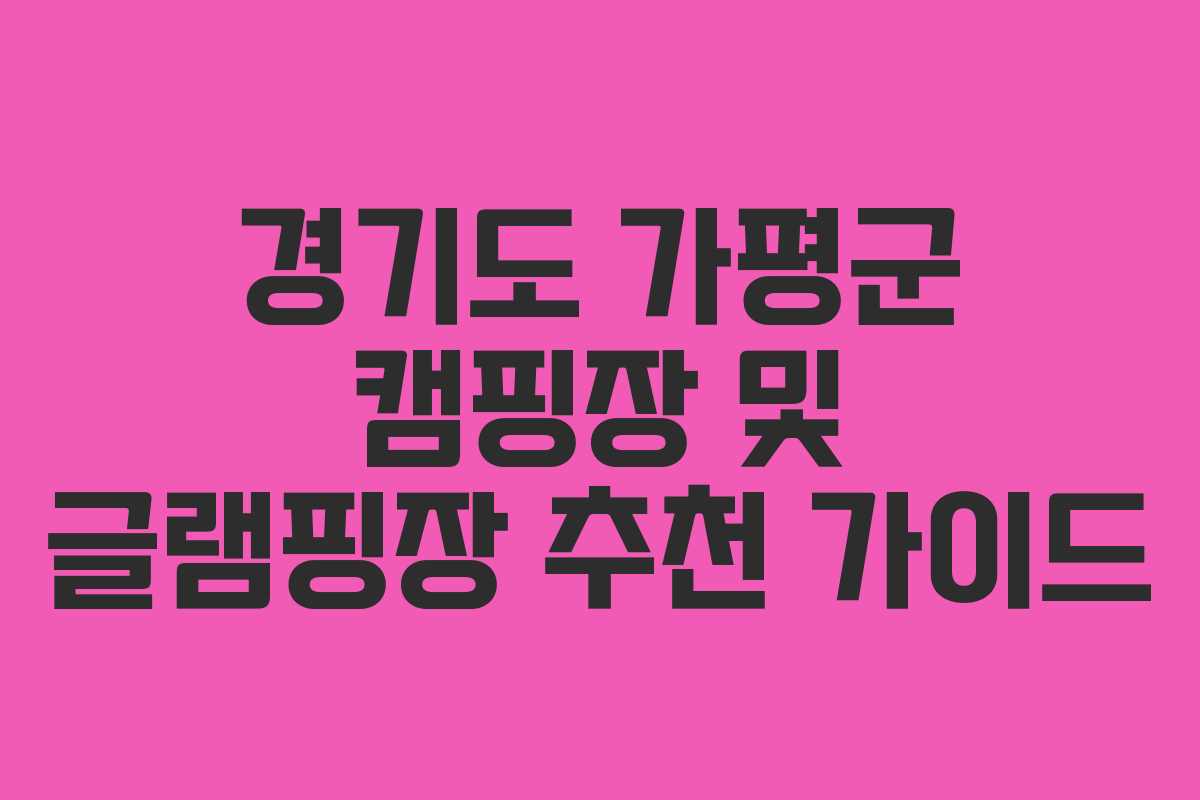 경기도 가평군 캠핑장 및 글램핑장 추천 가이드