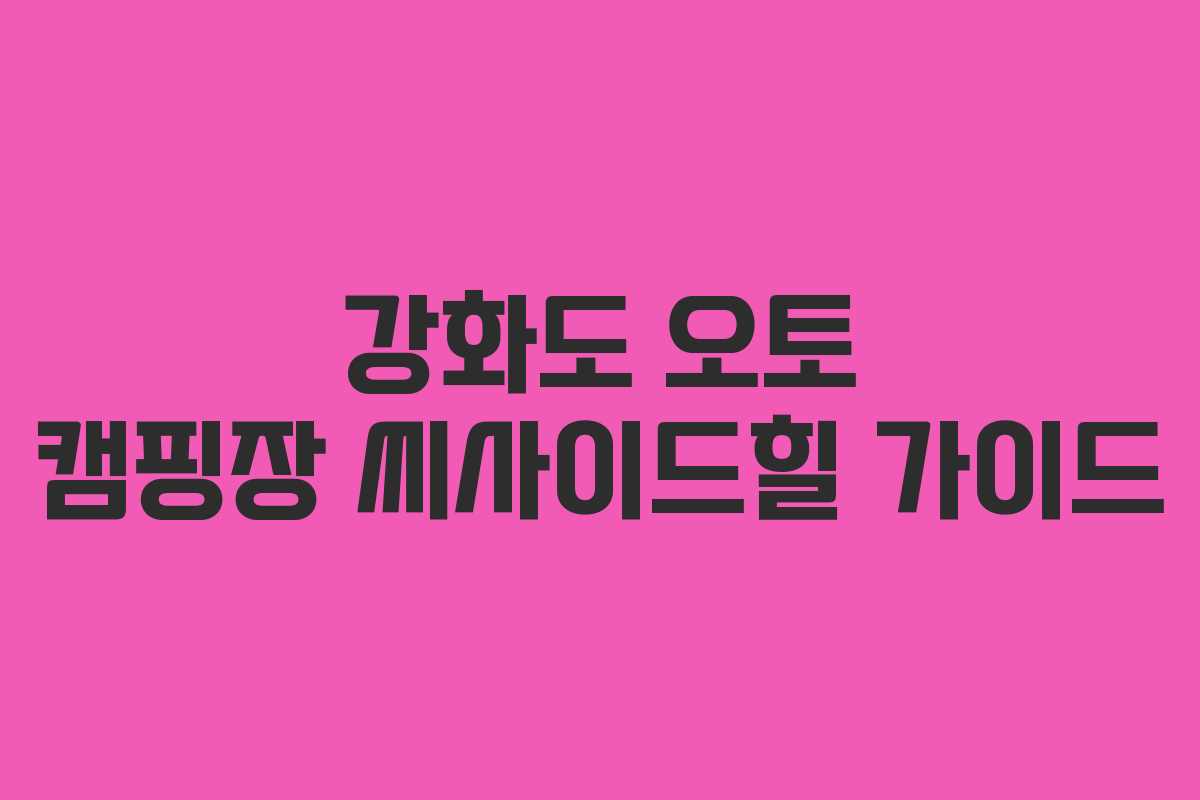 강화도 오토 캠핑장 씨사이드힐 가이드